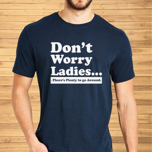 Don’t Worry Ladies There’s Plenty To Go Around Shirt