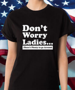 Don’t Worry Ladies There’s Plenty To Go Around Shirts