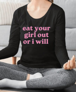 Eat Your Girl Out Or I Will Shirts