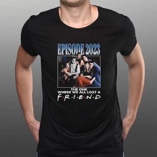 Episode 2023 The One Where We All Lost A Friend T-Shirtt