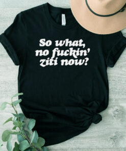 So What No Fuckin Ziti Now Shirt