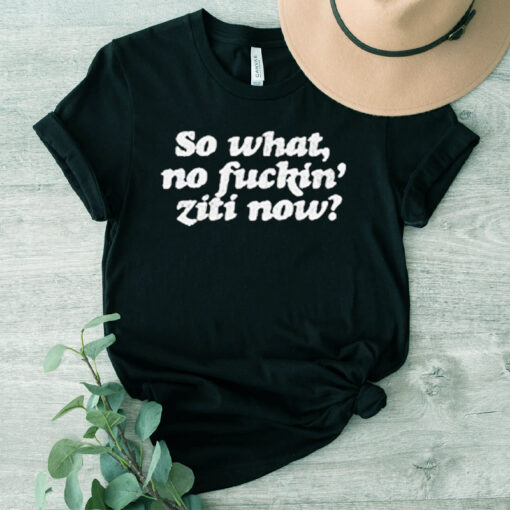 So What No Fuckin Ziti Now Shirt