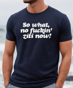 So What No Fuckin Ziti Now Shirts