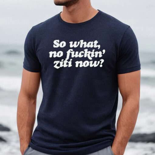 So What No Fuckin Ziti Now Shirts