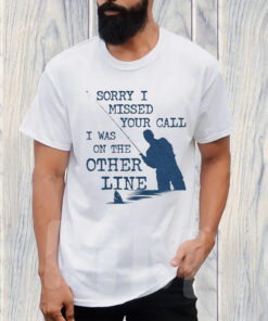 Sorry I Missed Your Call I Was On The Other Line TShirt