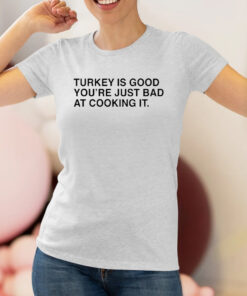 Thanksgiving Turkey Is Good You’re Just Bad At Cooking It Shirt