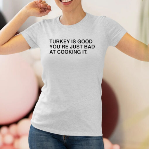 Thanksgiving Turkey Is Good You’re Just Bad At Cooking It Shirt