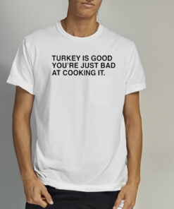 Thanksgiving Turkey Is Good You’re Just Bad At Cooking It Shirts