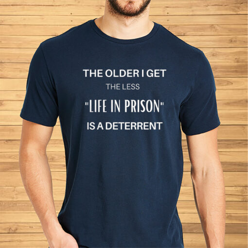 The Older I Get The Less Life In Prison Is A Deterrent Shirt