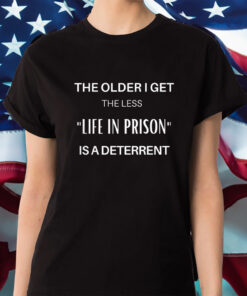 The Older I Get The Less Life In Prison Is A Deterrent Shirts