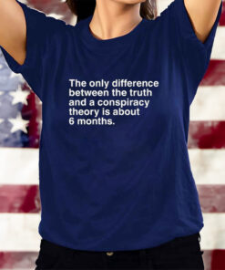 The Only Difference Between The Truth And A Conspiracy Theory Is About 6 Months T-Shirts