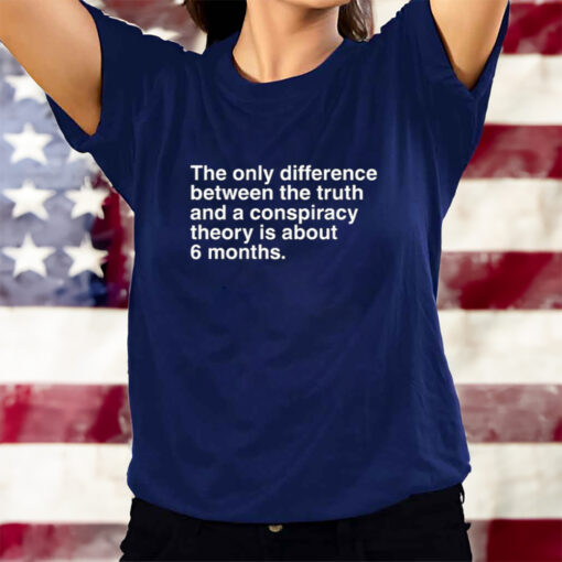 The Only Difference Between The Truth And A Conspiracy Theory Is About 6 Months T-Shirts