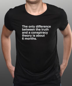 The Only Difference Between The Truth And A Conspiracy Theory Is About 6 Months T-Shirtt