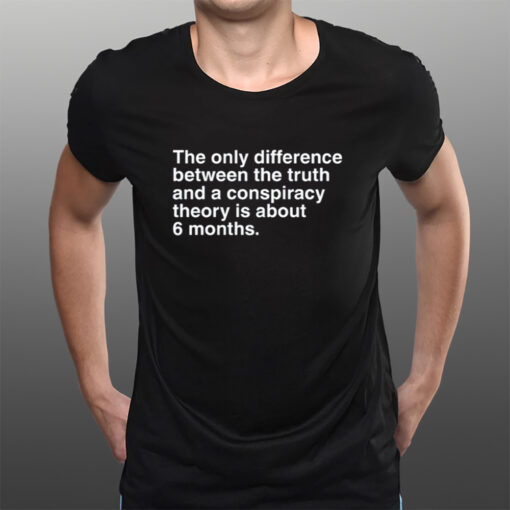 The Only Difference Between The Truth And A Conspiracy Theory Is About 6 Months T-Shirtt