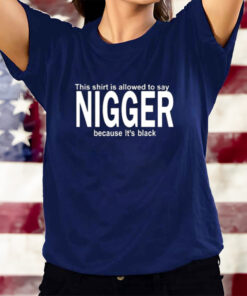 This Shirt Is Allowed To Say Nigger Because It's Black T-Shirts