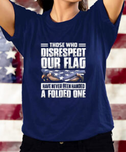 Those Who Disrespect Our Flag Have Never Been Handed A Folded One T-Shirts