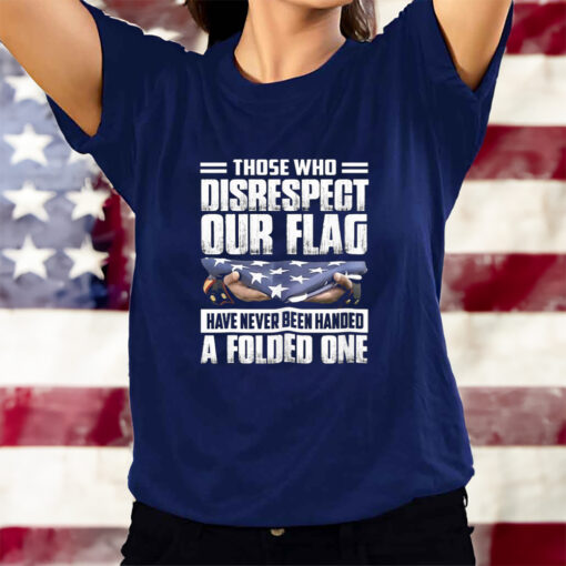 Those Who Disrespect Our Flag Have Never Been Handed A Folded One T-Shirts