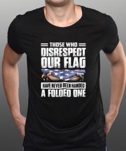 Those Who Disrespect Our Flag Have Never Been Handed A Folded One T-Shirtt