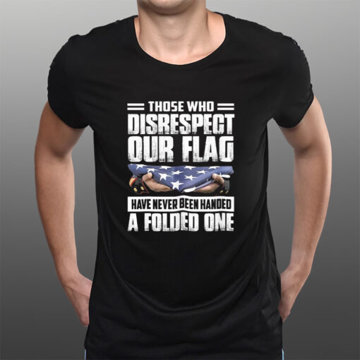 Those Who Disrespect Our Flag Have Never Been Handed A Folded One T-Shirtt