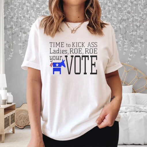 Time To Kick Ass Ladies Roe Roe Your Vote Shirt