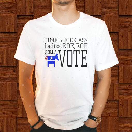 Time To Kick Ass Ladies Roe Roe Your Vote Shirts