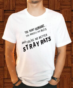 Too Many Humans You Breed Like Rats And You’re No Better Stray Rats Shirt