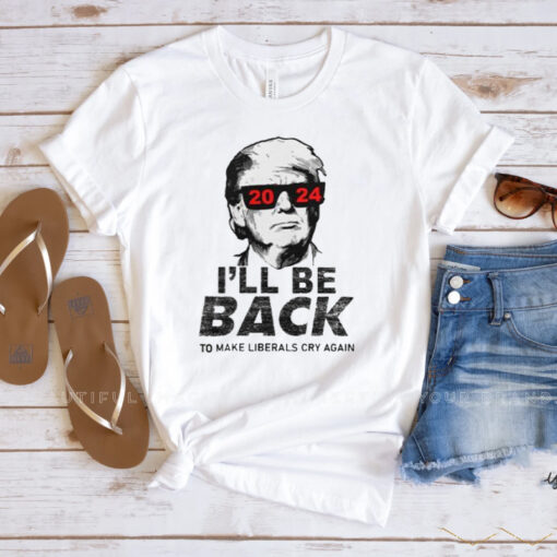 Trump 2024 I’ll Be Back To Make Liberals Cry Again Shirts