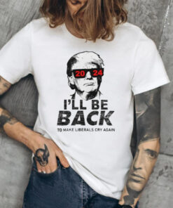 Trump 2024 I’ll Be Back To Make Liberals Cry Again T-Shirts