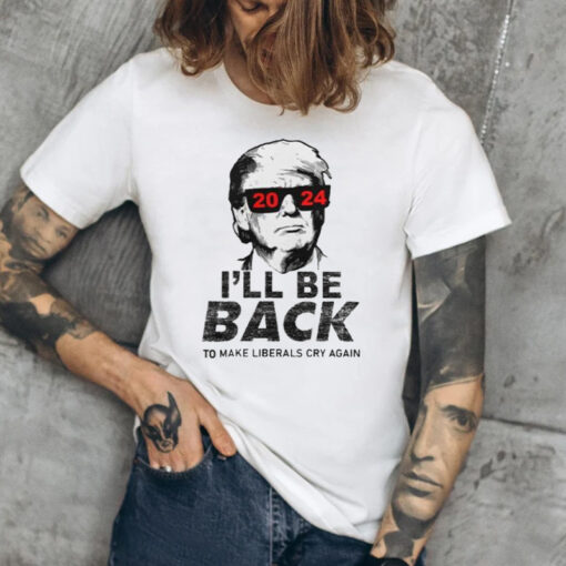 Trump 2024 I’ll Be Back To Make Liberals Cry Again T-Shirts