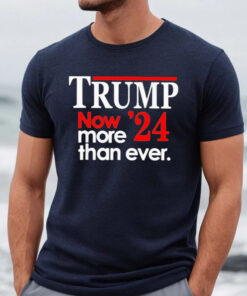 Trump 2024 Now More Than Ever Shirts