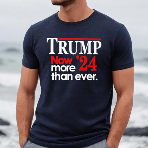 Trump 2024 Now More Than Ever Shirts