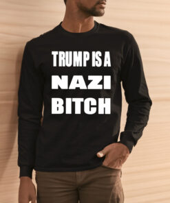 Trump Is A Nazi Bitch Shirts