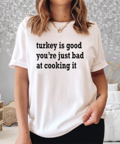 Turkey Is Good You’re Just Bad At Cooking It Shirt