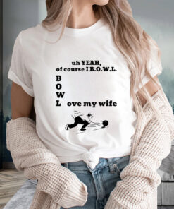 Uh Yeah Of Course I Bowl Love My Wife T-Shirts