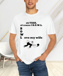 Uh Yeah Of Course I Bowl Love My Wife T-Shirtt