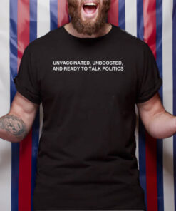 Unvaccinated, Unboosted And Ready To Talk Politics TShirt