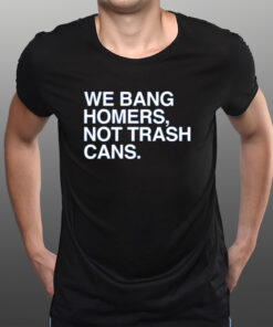 We Bang Homers Not Trash Cans T-Shirtt