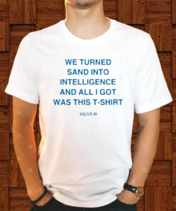 We Turned Sand Into Intelligence And All I Got Was This Shirt