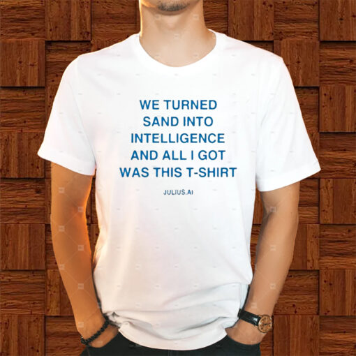 We Turned Sand Into Intelligence And All I Got Was This Shirt