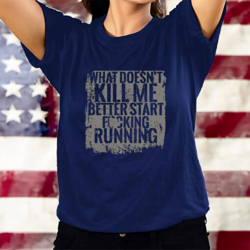 What Doesn't Kill Me Better Start Fucking Running T-Shirts