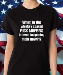 What In The Whiskey Soaked Fuck Muffins Is Even Happening Right Now Shirt