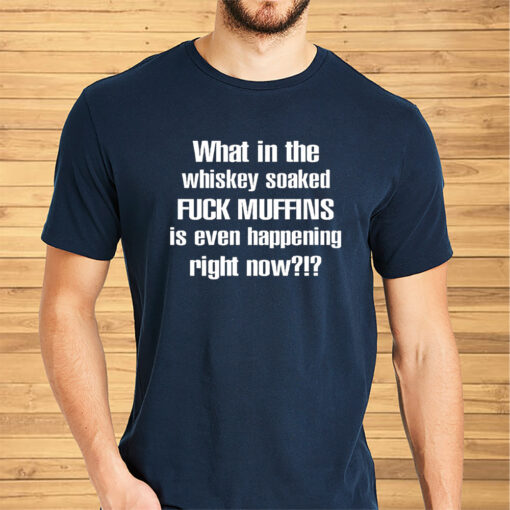 What In The Whiskey Soaked Fuck Muffins Is Even Happening Right Now Shirts