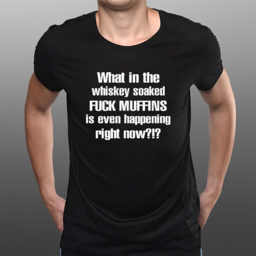 What In The Whiskey Soaked Fuck Muffins Is Even Happening Right Now T-Shirts