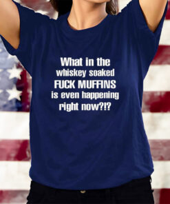 What In The Whiskey Soaked Fuck Muffins Is Even Happening Right Now T-Shirtt