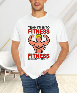 Yeah I’m Into Fitness Fitness Dick In Yo Mouth T-Shirtt