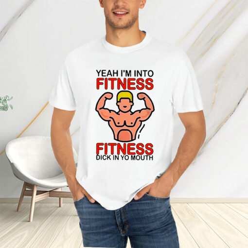 Yeah I’m Into Fitness Fitness Dick In Yo Mouth T-Shirtt