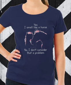 Yes I Smell Like A Horse No I Don’t Consider That A Problem T-Shirt