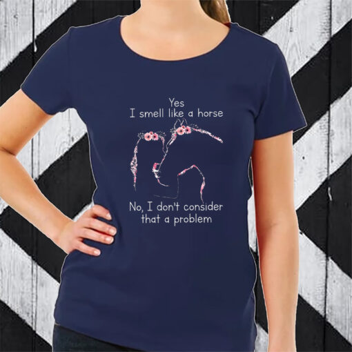 Yes I Smell Like A Horse No I Don’t Consider That A Problem T-Shirt