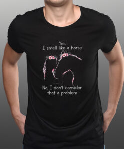 Yes I Smell Like A Horse No I Don’t Consider That A Problem T-Shirts