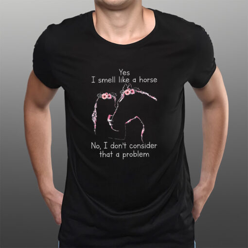 Yes I Smell Like A Horse No I Don’t Consider That A Problem T-Shirts